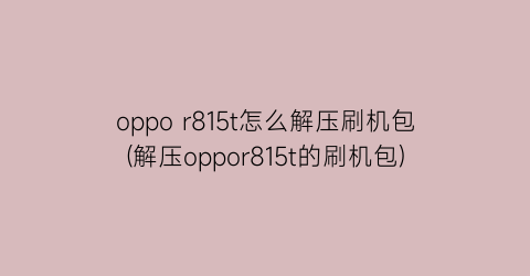 “oppor815t怎么解压刷机包(解压oppor815t的刷机包)